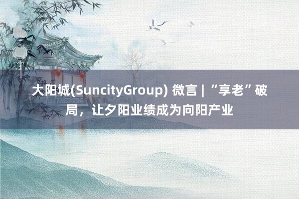 大阳城(SuncityGroup) 微言 | “享老”破局，让夕阳业绩成为向阳产业