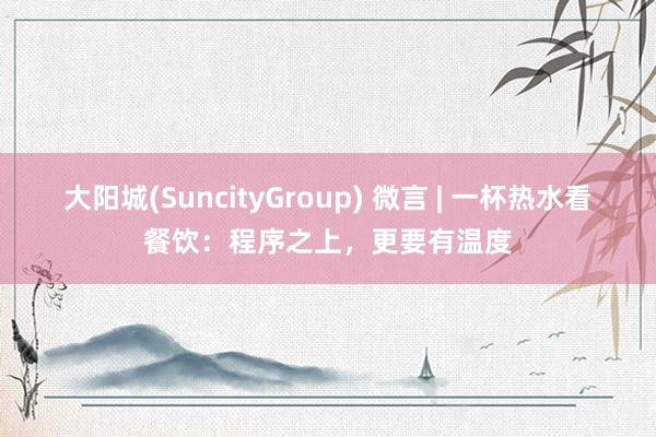 大阳城(SuncityGroup) 微言 | 一杯热水看餐饮：程序之上，更要有温度