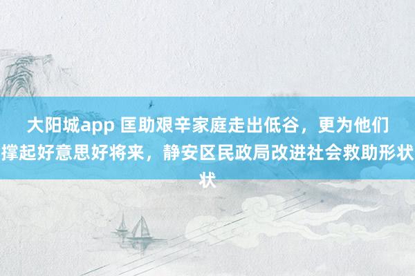 大阳城app 匡助艰辛家庭走出低谷，更为他们撑起好意思好将来，静安区民政局改进社会救助形状