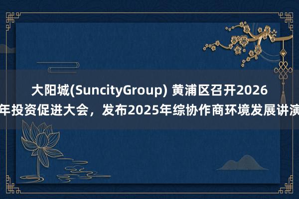 大阳城(SuncityGroup) 黄浦区召开2026年投资促进大会，发布2025年综协作商环境发展讲演