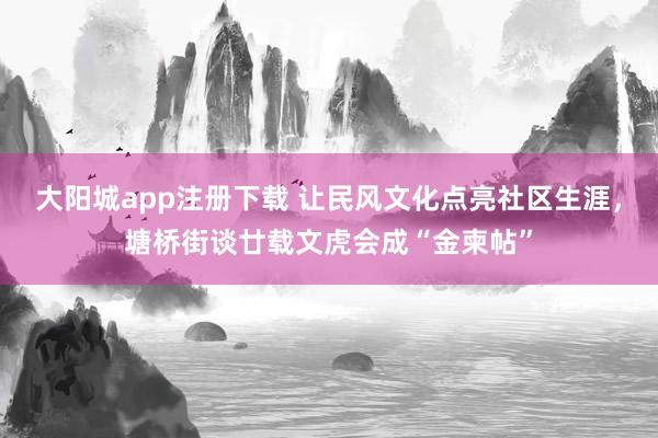 大阳城app注册下载 让民风文化点亮社区生涯，塘桥街谈廿载文虎会成“金柬帖”