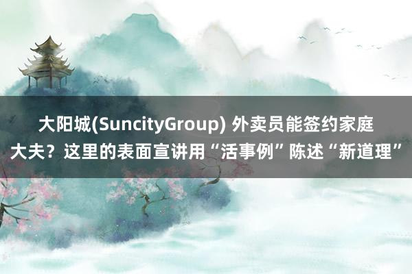 大阳城(SuncityGroup) 外卖员能签约家庭大夫？这里的表面宣讲用“活事例”陈述“新道理”