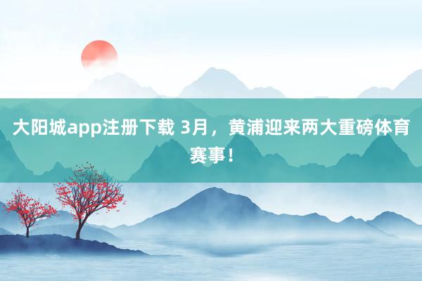 大阳城app注册下载 3月，黄浦迎来两大重磅体育赛事！