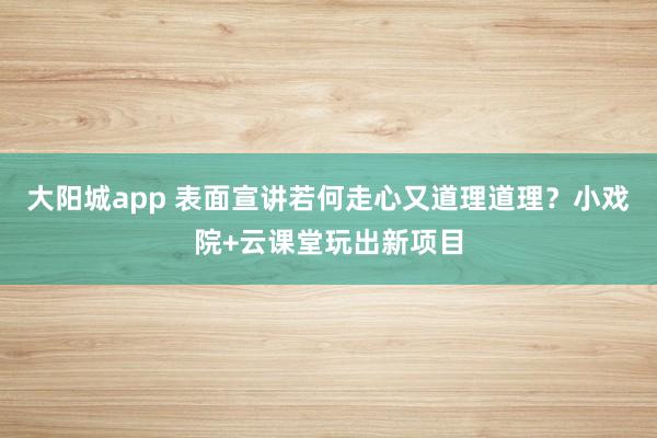 大阳城app 表面宣讲若何走心又道理道理？小戏院+云课堂玩出新项目