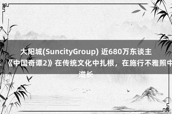 大阳城(SuncityGroup) 近680万东谈主追番,《中国奇谭2》在传统文化中扎根,在施行不雅照中滋长