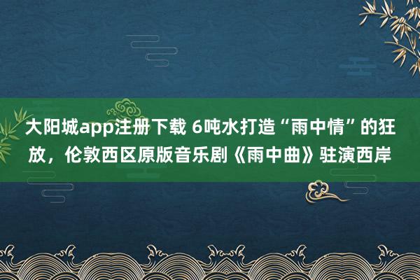 大阳城app注册下载 6吨水打造“雨中情”的狂放，伦敦西区原版音乐剧《雨中曲》驻演西岸