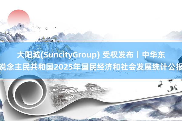 大阳城(SuncityGroup) 受权发布丨中华东说念主民共和国2025年国民经济和社会发展统计公报