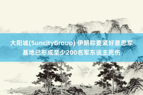 大阳城(SuncityGroup) 伊朗称要紧好意思军基地已形成至少200名军东谈主死伤