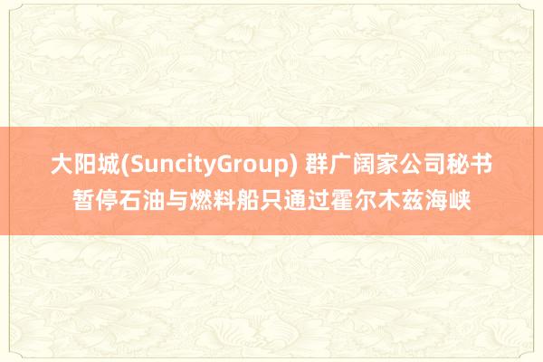 大阳城(SuncityGroup) 群广阔家公司秘书暂停石油与燃料船只通过霍尔木兹海峡