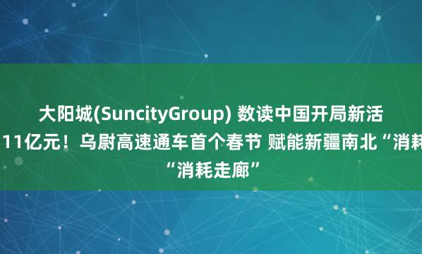 大阳城(SuncityGroup) 数读中国开局新活力丨3.11亿元！乌尉高速通车首个春节 赋能新疆南北“消耗走廊”