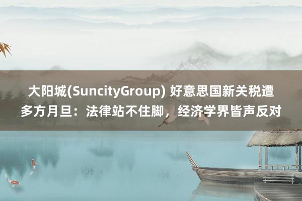 大阳城(SuncityGroup) 好意思国新关税遭多方月旦：法律站不住脚，经济学界皆声反对