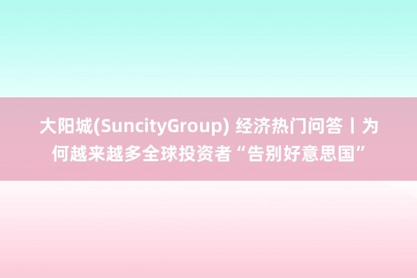 大阳城(SuncityGroup) 经济热门问答丨为何越来越多全球投资者“告别好意思国”