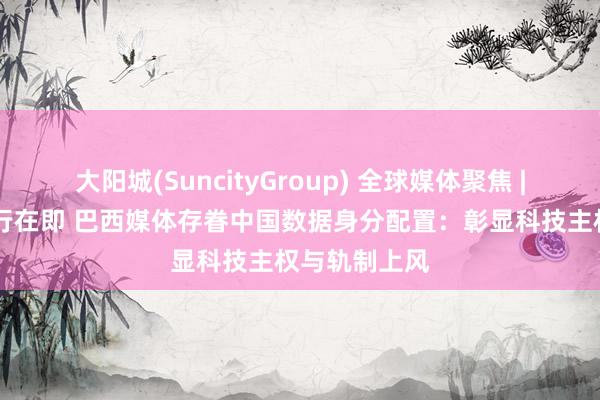 大阳城(SuncityGroup) 全球媒体聚焦 | 中国两会举行在即 巴西媒体存眷中国数据身分配置：彰显科技主权与轨制上风