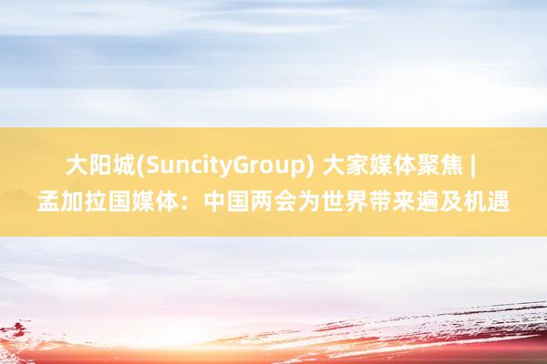 大阳城(SuncityGroup) 大家媒体聚焦 | 孟加拉国媒体：中国两会为世界带来遍及机遇