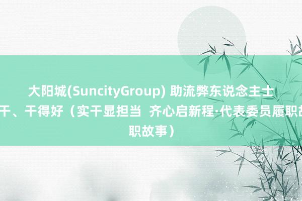 大阳城(SuncityGroup) 助流弊东说念主士有事干、干得好（实干显担当  齐心启新程·代表委员履职故事）
