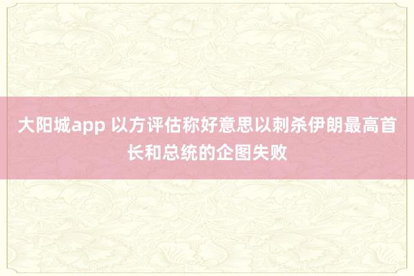 大阳城app 以方评估称好意思以刺杀伊朗最高首长和总统的企图失败
