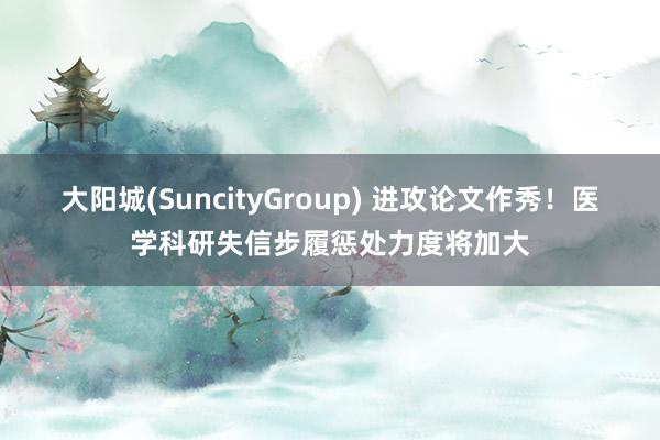 大阳城(SuncityGroup) 进攻论文作秀！医学科研失信步履惩处力度将加大