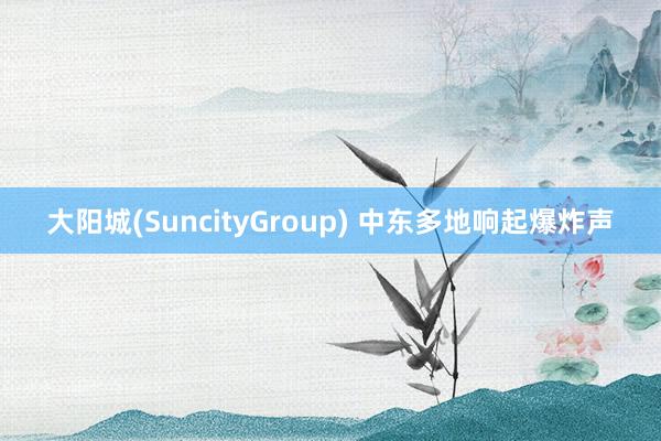 大阳城(SuncityGroup) 中东多地响起爆炸声