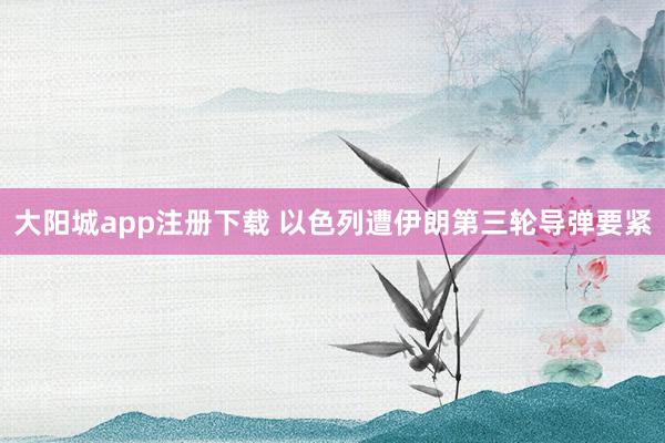 大阳城app注册下载 以色列遭伊朗第三轮导弹要紧