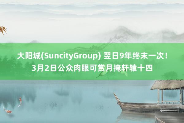 大阳城(SuncityGroup) 翌日9年终末一次！3月2日公众肉眼可赏月掩轩辕十四