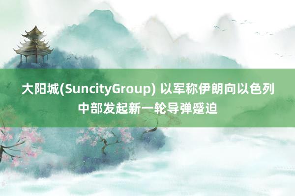 大阳城(SuncityGroup) 以军称伊朗向以色列中部发起新一轮导弹蹙迫