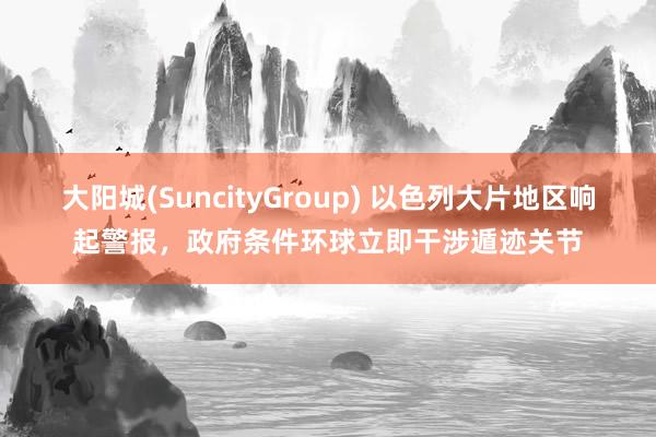 大阳城(SuncityGroup) 以色列大片地区响起警报，政府条件环球立即干涉遁迹关节