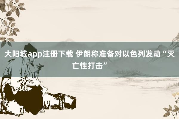 大阳城app注册下载 伊朗称准备对以色列发动“灭亡性打击”