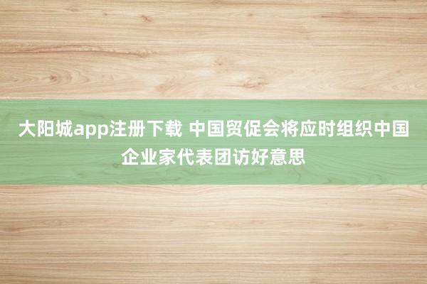 大阳城app注册下载 中国贸促会将应时组织中国企业家代表团访好意思