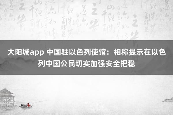 大阳城app 中国驻以色列使馆：相称提示在以色列中国公民切实加强安全把稳