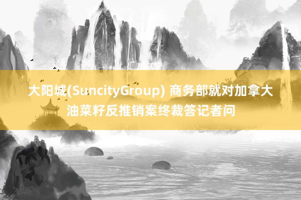 大阳城(SuncityGroup) 商务部就对加拿大油菜籽反推销案终裁答记者问