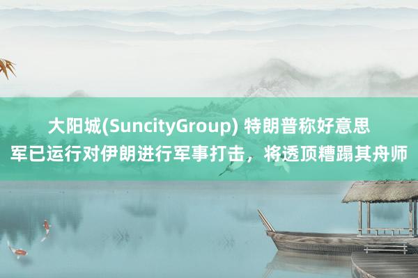 大阳城(SuncityGroup) 特朗普称好意思军已运行对伊朗进行军事打击，将透顶糟蹋其舟师