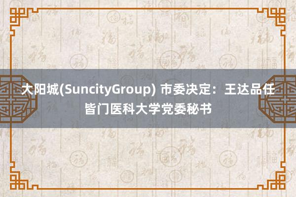 大阳城(SuncityGroup) 市委决定：王达品任皆门医科大学党委秘书