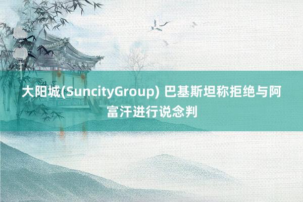 大阳城(SuncityGroup) 巴基斯坦称拒绝与阿富汗进行说念判