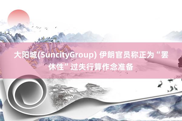 大阳城(SuncityGroup) 伊朗官员称正为“罢休性”过失行算作念准备
