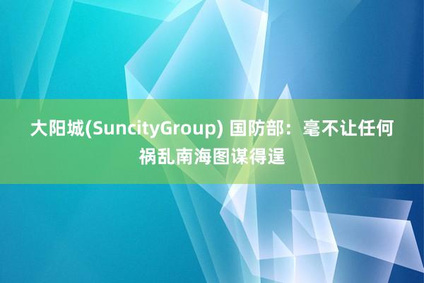 大阳城(SuncityGroup) 国防部：毫不让任何祸乱南海图谋得逞
