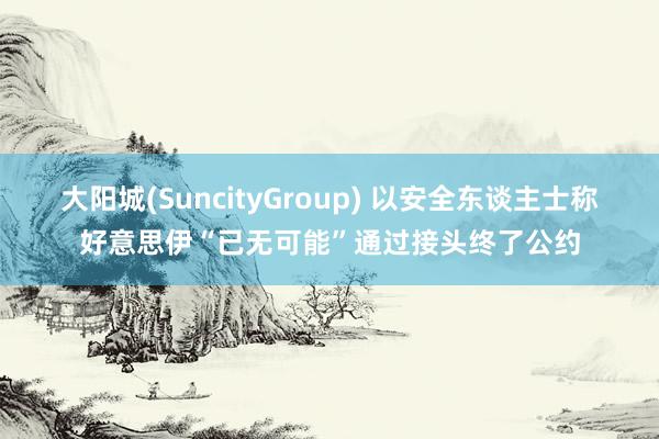 大阳城(SuncityGroup) 以安全东谈主士称好意思伊“已无可能”通过接头终了公约