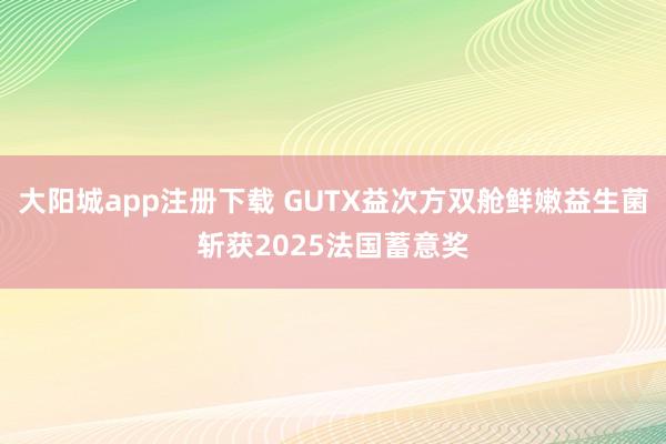 大阳城app注册下载 GUTX益次方双舱鲜嫩益生菌斩获2025法国蓄意奖