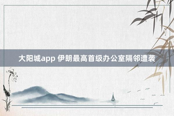 大阳城app 伊朗最高首级办公室隔邻遭袭