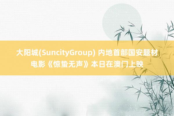 大阳城(SuncityGroup) 内地首部国安题材电影《惊蛰无声》本日在澳门上映