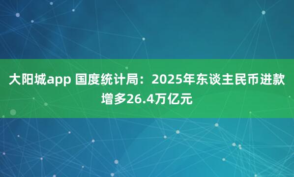 大阳城app 国度统计局：2025年东谈主民币进款增多26.4万亿元
