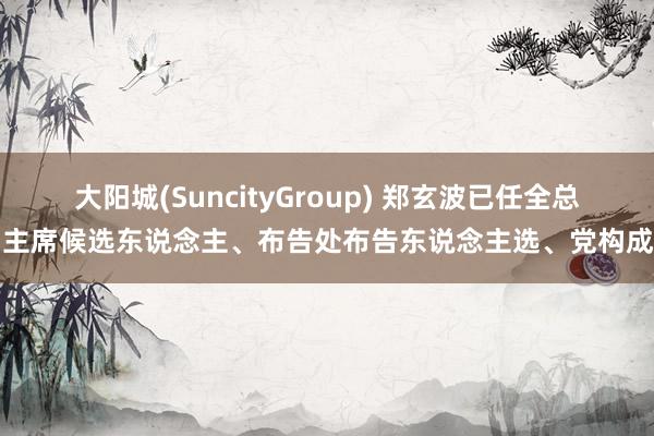 大阳城(SuncityGroup) 郑玄波已任全总副主席候选东说念主、布告处布告东说念主选、党构成员