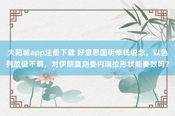 大阳城app注册下载 好意思国明修栈说念，以色列放诞不羁，对伊朗复刻委内瑞拉形状能奏效吗？