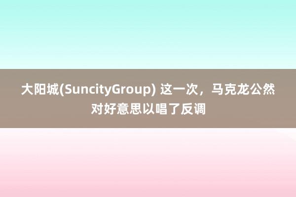 大阳城(SuncityGroup) 这一次，马克龙公然对好意思以唱了反调