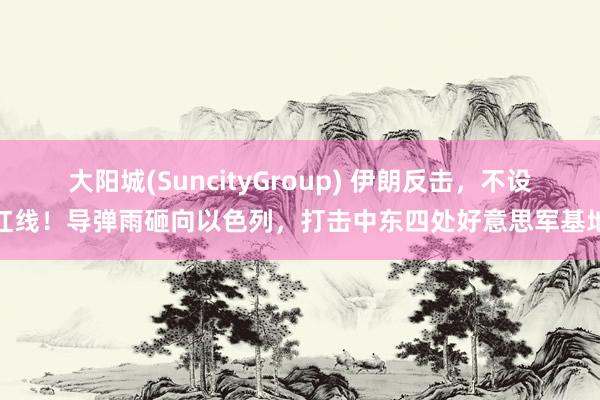 大阳城(SuncityGroup) 伊朗反击，不设红线！导弹雨砸向以色列，打击中东四处好意思军基地