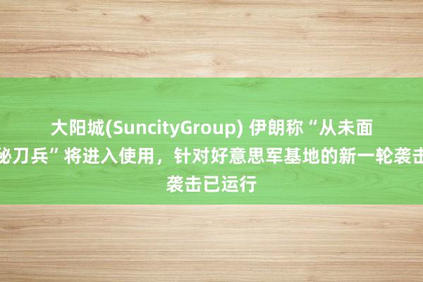 大阳城(SuncityGroup) 伊朗称“从未面世的神秘刀兵”将进入使用，针对好意思军基地的新一轮袭击已运行