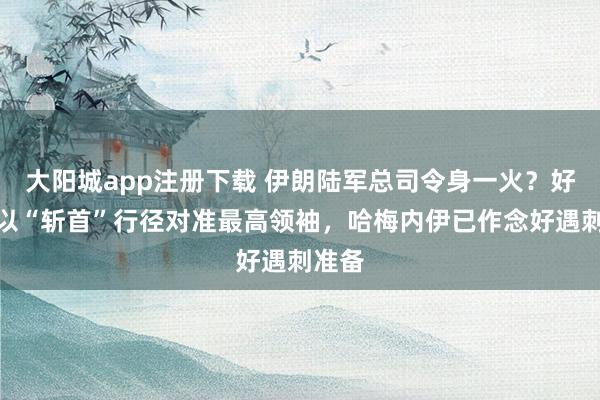 大阳城app注册下载 伊朗陆军总司令身一火？好意思以“斩首”行径对准最高领袖，哈梅内伊已作念好遇刺准备