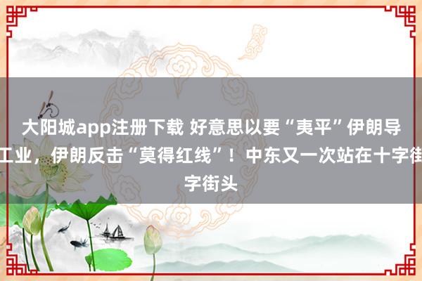大阳城app注册下载 好意思以要“夷平”伊朗导弹工业，伊朗反击“莫得红线”！中东又一次站在十字街头