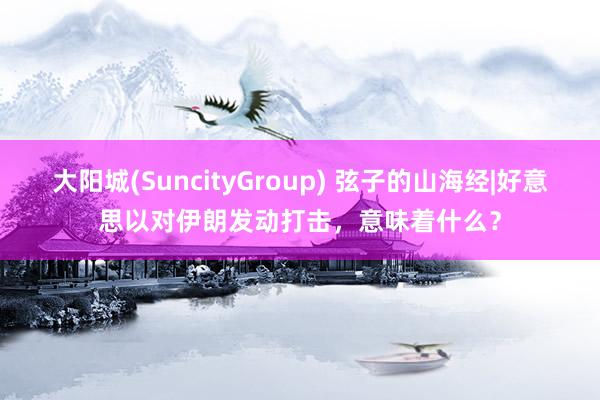 大阳城(SuncityGroup) 弦子的山海经|好意思以对伊朗发动打击，意味着什么？