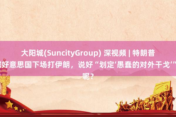 大阳城(SuncityGroup) 深视频 | 特朗普证据好意思国下场打伊朗，说好“划定‘愚蠢的对外干戈’”呢？