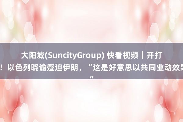 大阳城(SuncityGroup) 快看视频｜开打了！以色列晓谕蹙迫伊朗，<a href=